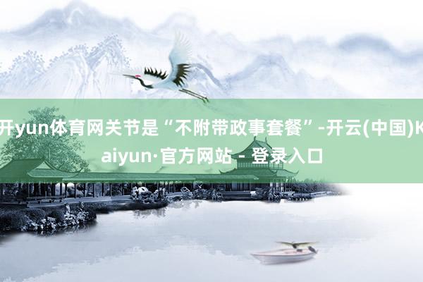 开yun体育网关节是“不附带政事套餐”-开云(中国)Kaiyun·官方网站 - 登录入口