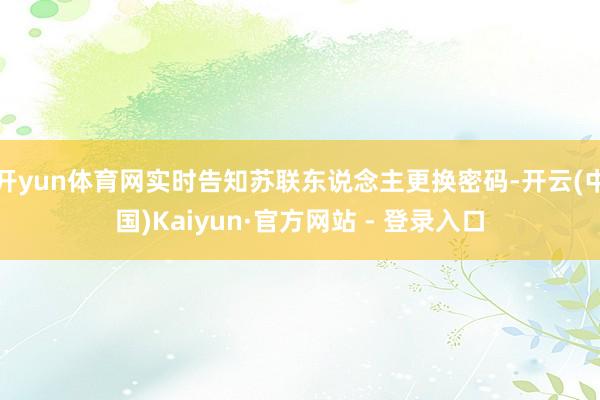 开yun体育网实时告知苏联东说念主更换密码-开云(中国)Kaiyun·官方网站 - 登录入口