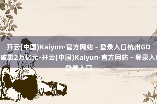 开云(中国)Kaiyun·官方网站 - 登录入口杭州GDP破裂2万亿元-开云(中国)Kaiyun·官方网站 - 登录入口