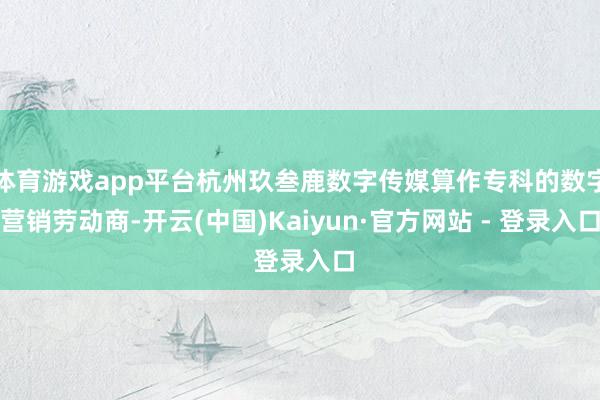 体育游戏app平台杭州玖叁鹿数字传媒算作专科的数字营销劳动商-开云(中国)Kaiyun·官方网站 - 登录入口