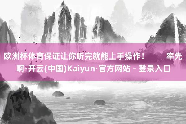 欧洲杯体育保证让你听完就能上手操作！        率先啊-开云(中国)Kaiyun·官方网站 - 登录入口