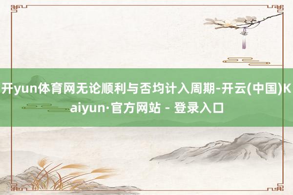 开yun体育网无论顺利与否均计入周期-开云(中国)Kaiyun·官方网站 - 登录入口
