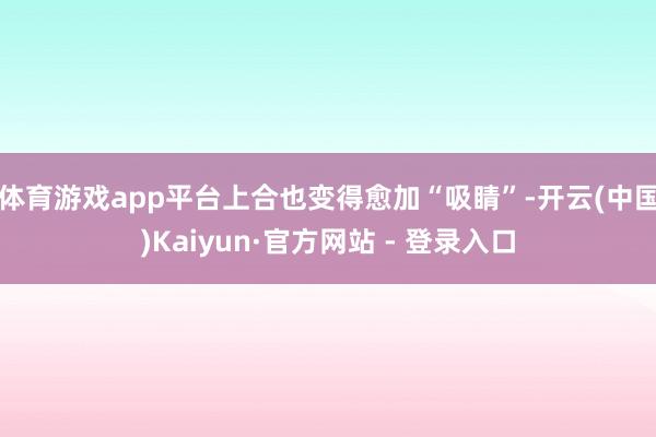 体育游戏app平台上合也变得愈加“吸睛”-开云(中国)Kaiyun·官方网站 - 登录入口
