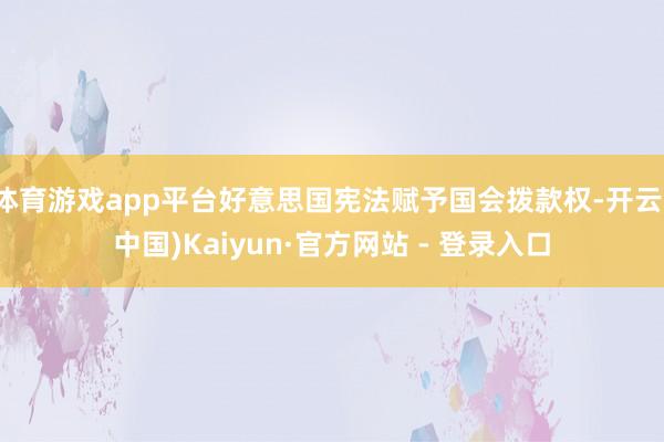 体育游戏app平台好意思国宪法赋予国会拨款权-开云(中国)Kaiyun·官方网站 - 登录入口
