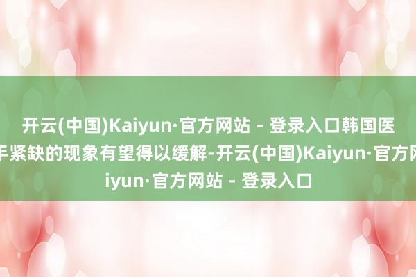 开云(中国)Kaiyun·官方网站 - 登录入口韩国医疗系统东谈主手紧缺的现象有望得以缓解-开云(中国)Kaiyun·官方网站 - 登录入口