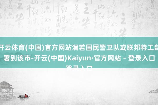 开云体育(中国)官方网站淌若国民警卫队或联邦特工部署到该市-开云(中国)Kaiyun·官方网站 - 登录入口