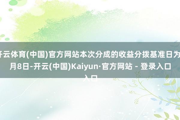 开云体育(中国)官方网站本次分成的收益分拨基准日为8月8日-开云(中国)Kaiyun·官方网站 - 登录入口