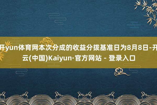 开yun体育网本次分成的收益分拨基准日为8月8日-开云(中国)Kaiyun·官方网站 - 登录入口