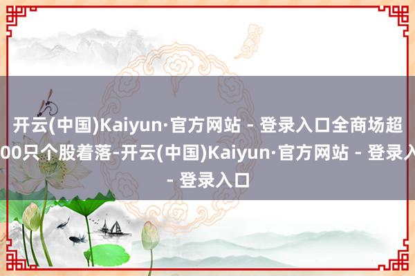 开云(中国)Kaiyun·官方网站 - 登录入口全商场超4300只个股着落-开云(中国)Kaiyun·官方网站 - 登录入口