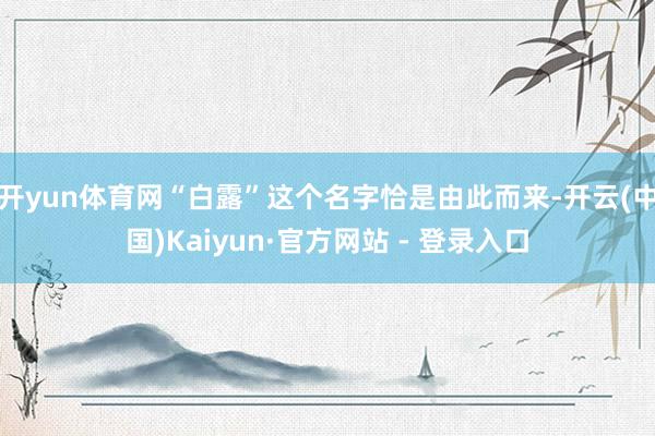开yun体育网“白露”这个名字恰是由此而来-开云(中国)Kaiyun·官方网站 - 登录入口