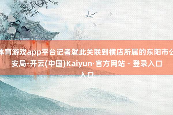 体育游戏app平台记者就此关联到横店所属的东阳市公安局-开云(中国)Kaiyun·官方网站 - 登录入口