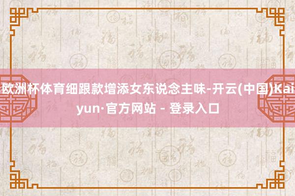 欧洲杯体育细跟款增添女东说念主味-开云(中国)Kaiyun·官方网站 - 登录入口
