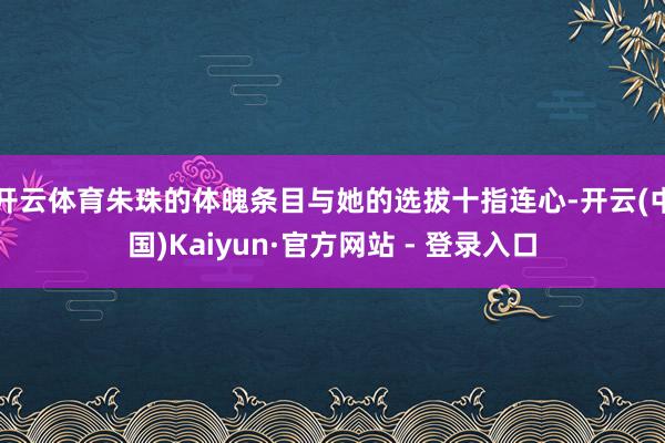 开云体育朱珠的体魄条目与她的选拔十指连心-开云(中国)Kaiyun·官方网站 - 登录入口