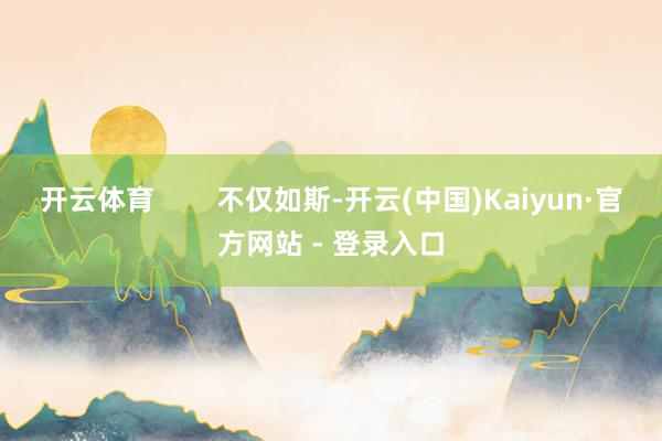 开云体育        不仅如斯-开云(中国)Kaiyun·官方网站 - 登录入口