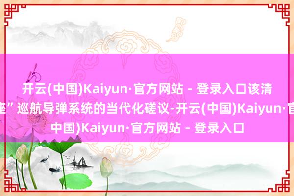 开云(中国)Kaiyun·官方网站 - 登录入口该清单还列出了“金牛座”巡航导弹系统的当代化磋议-开云(中国)Kaiyun·官方网站 - 登录入口