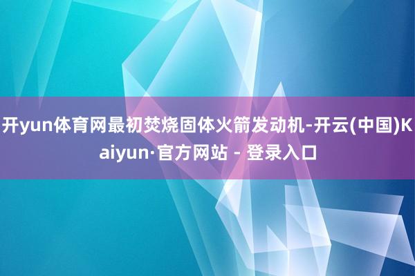 开yun体育网最初焚烧固体火箭发动机-开云(中国)Kaiyun·官方网站 - 登录入口