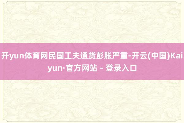 开yun体育网民国工夫通货彭胀严重-开云(中国)Kaiyun·官方网站 - 登录入口