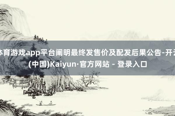 体育游戏app平台阐明最终发售价及配发后果公告-开云(中国)Kaiyun·官方网站 - 登录入口