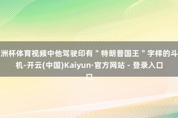 欧洲杯体育视频中他驾驶印有＂特朗普国王＂字样的斗争机-开云(中国)Kaiyun·官方网站 - 登录入口