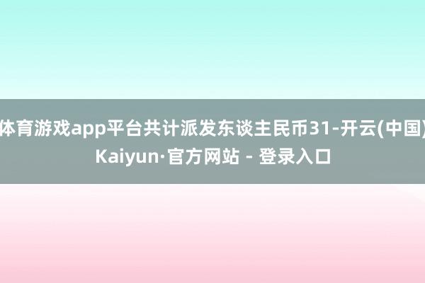 体育游戏app平台共计派发东谈主民币31-开云(中国)Kaiyun·官方网站 - 登录入口