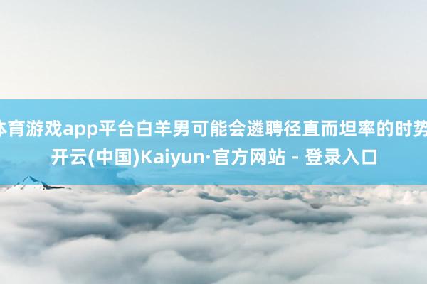 体育游戏app平台白羊男可能会遴聘径直而坦率的时势-开云(中国)Kaiyun·官方网站 - 登录入口