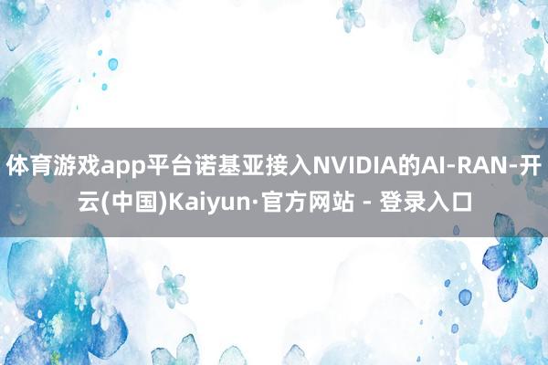 体育游戏app平台诺基亚接入NVIDIA的AI-RAN-开云(中国)Kaiyun·官方网站 - 登录入口
