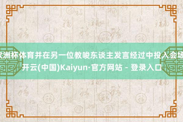 欧洲杯体育并在另一位教唆东谈主发言经过中投入会场-开云(中国)Kaiyun·官方网站 - 登录入口