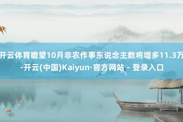 开云体育瞻望10月非农作事东说念主数将增多11.3万-开云(中国)Kaiyun·官方网站 - 登录入口