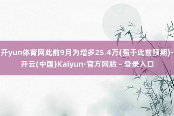 开yun体育网此前9月为增多25.4万(强于此前预期)-开云(中国)Kaiyun·官方网站 - 登录入口