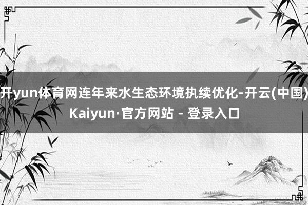 开yun体育网连年来水生态环境执续优化-开云(中国)Kaiyun·官方网站 - 登录入口