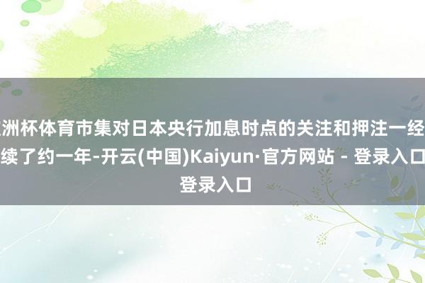 欧洲杯体育市集对日本央行加息时点的关注和押注一经握续了约一年-开云(中国)Kaiyun·官方网站 - 登录入口