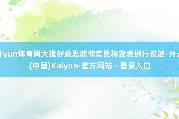 开yun体育网大批好意思联储官员将发表例行说话-开云(中国)Kaiyun·官方网站 - 登录入口