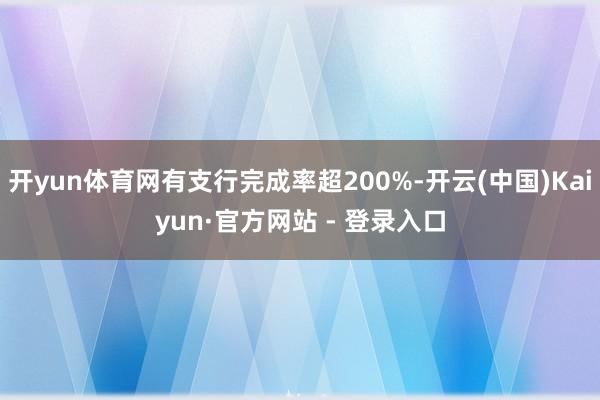 开yun体育网有支行完成率超200%-开云(中国)Kaiyun·官方网站 - 登录入口