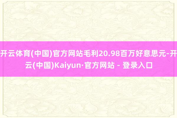 开云体育(中国)官方网站毛利20.98百万好意思元-开云(中国)Kaiyun·官方网站 - 登录入口