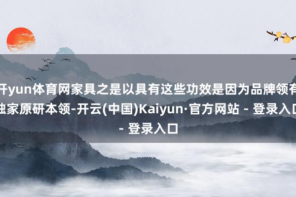 开yun体育网家具之是以具有这些功效是因为品牌领有独家原研本领-开云(中国)Kaiyun·官方网站 - 登录入口