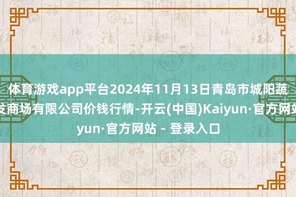 体育游戏app平台2024年11月13日青岛市城阳蔬菜水产物批发商场有限公司价钱行情-开云(中国)Kaiyun·官方网站 - 登录入口