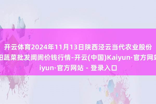 开云体育2024年11月13日陕西泾云当代农业股份有限公司云阳蔬菜批发阛阓价钱行情-开云(中国)Kaiyun·官方网站 - 登录入口