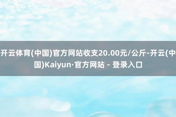 开云体育(中国)官方网站收支20.00元/公斤-开云(中国)Kaiyun·官方网站 - 登录入口