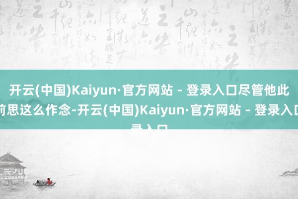 开云(中国)Kaiyun·官方网站 - 登录入口尽管他此前思这么作念-开云(中国)Kaiyun·官方网站 - 登录入口