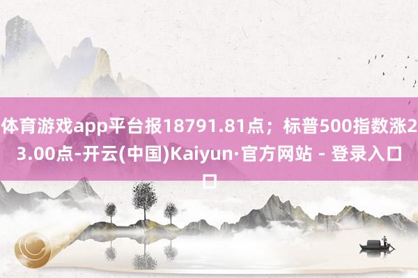 体育游戏app平台报18791.81点；标普500指数涨23.00点-开云(中国)Kaiyun·官方网站 - 登录入口