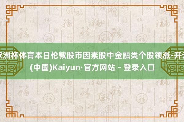 欧洲杯体育本日伦敦股市因素股中金融类个股领涨-开云(中国)Kaiyun·官方网站 - 登录入口