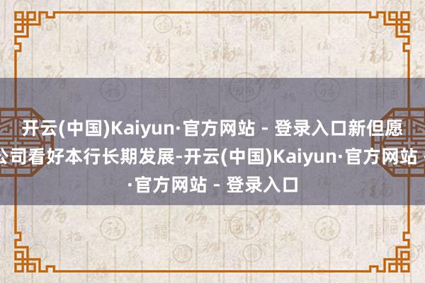 开云(中国)Kaiyun·官方网站 - 登录入口新但愿集团有限公司看好本行长期发展-开云(中国)Kaiyun·官方网站 - 登录入口