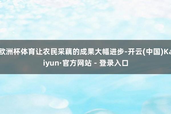 欧洲杯体育让农民采藕的成果大幅进步-开云(中国)Kaiyun·官方网站 - 登录入口
