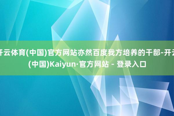 开云体育(中国)官方网站亦然百度我方培养的干部-开云(中国)Kaiyun·官方网站 - 登录入口