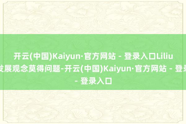 开云(中国)Kaiyun·官方网站 - 登录入口Lilium的发展观念莫得问题-开云(中国)Kaiyun·官方网站 - 登录入口