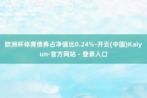 欧洲杯体育债券占净值比0.24%-开云(中国)Kaiyun·官方网站 - 登录入口