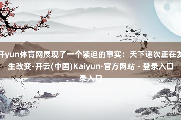 开yun体育网展现了一个紧迫的事实：天下递次正在发生改变-开云(中国)Kaiyun·官方网站 - 登录入口