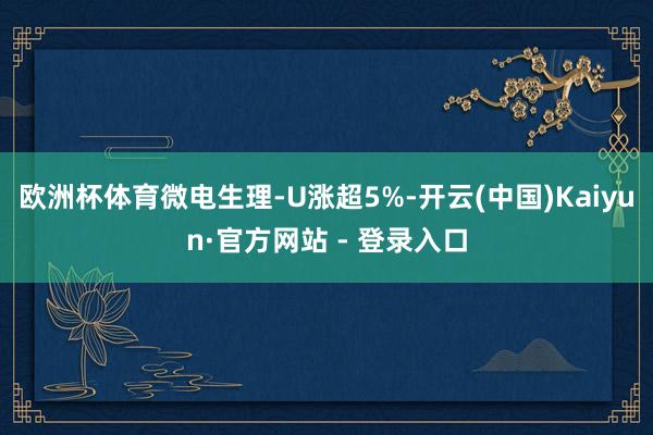 欧洲杯体育微电生理-U涨超5%-开云(中国)Kaiyun·官方网站 - 登录入口