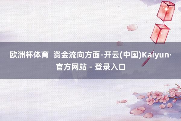 欧洲杯体育  　　资金流向方面-开云(中国)Kaiyun·官方网站 - 登录入口