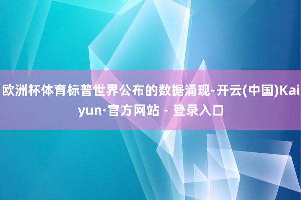 欧洲杯体育标普世界公布的数据涌现-开云(中国)Kaiyun·官方网站 - 登录入口